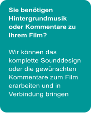 Sie bentigen Hintergrundmusik oder Kommentare zu Ihrem Film?  Wir knnen das komplette Sounddesign oder die gewnschten Kommentare zum Film erarbeiten und in Verbindung bringen